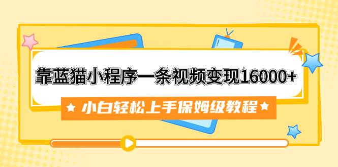 靠蓝猫小程序一条视频变现16000+小白轻松上手保姆级教程（附166G资料素材）-即时风口网