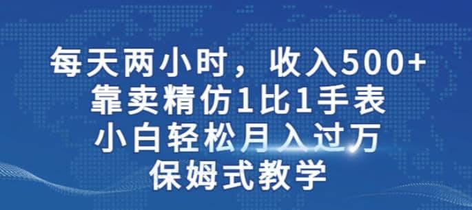 两小时，收入500+，靠卖精仿1比1手表，小白轻松月入过万！保姆式教学-即时风口网