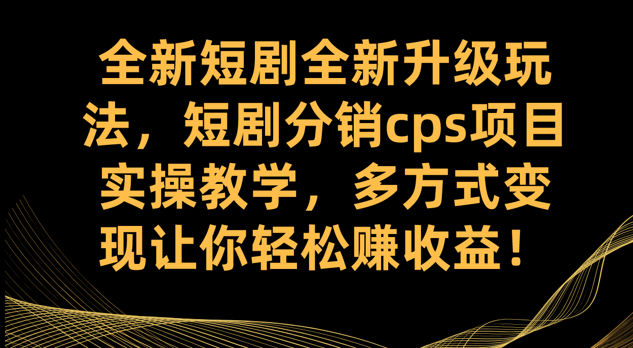 全新短剧全新升级玩法，短剧分销cps项目实操教学 多方式变现让你轻松赚收益-即时风口网