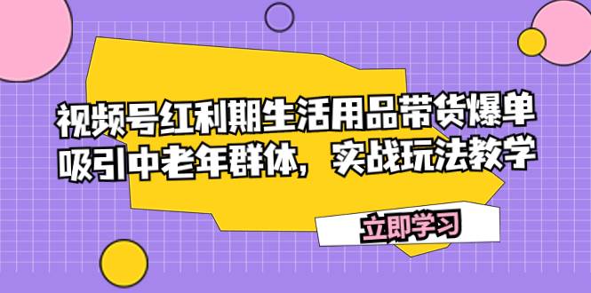 视频号红利期生活用品带货爆单，吸引中老年群体，实战玩法教学-即时风口网