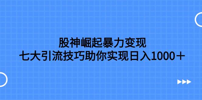 股神崛起暴力变现，七大引流技巧助你日入1000＋，按照流程操作没有经验也可快速上手-即时风口网