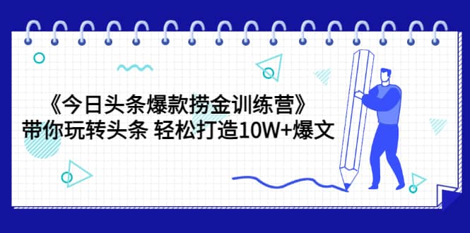 《今日头条爆款捞金训练营》带你玩转头条 轻松打造10W+爆文（44节课）-即时风口网