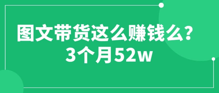 图文带货这么赚钱么? 3个月52W 图文带货运营加强课-即时风口网