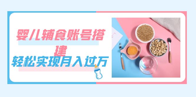 紧跟时代发展，婴儿辅食账号搭建，轻松实现月入过万（教程+素材）-即时风口网