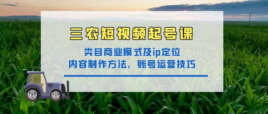 三农短视频起号课：三农类目商业模式及ip定位，内容制作方法，账号运营技巧-即时风口网