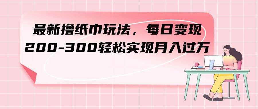 最新撸纸巾玩法，每日变现 200-300轻松实现月入过万-即时风口网