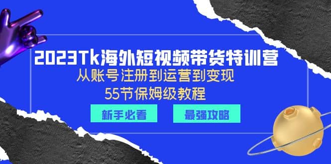 2023Tk海外-短视频带货特训营：从账号注册到运营到变现-55节保姆级教程-即时风口网