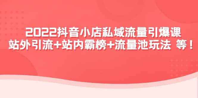 2022抖音小店私域流量引爆课：站外Y.L+站内霸榜+流量池玩法等等-即时风口网