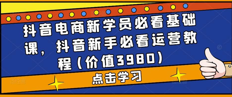 抖音电商新学员必看基础课，抖音新手必看运营教程(价值3980)-即时风口网