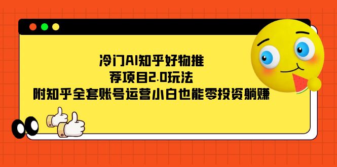 冷门AI知乎好物推荐项目2.0玩法，附知乎全套账号运营，小白也能零投资躺赚-即时风口网