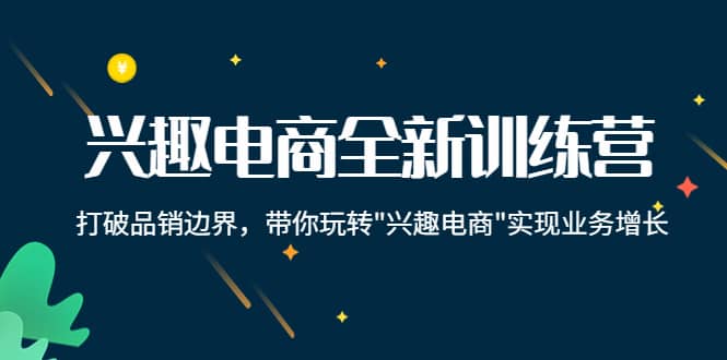 兴趣电商全新训练营：打破品销边界，带你玩转“兴趣电商“实现业务增长-即时风口网