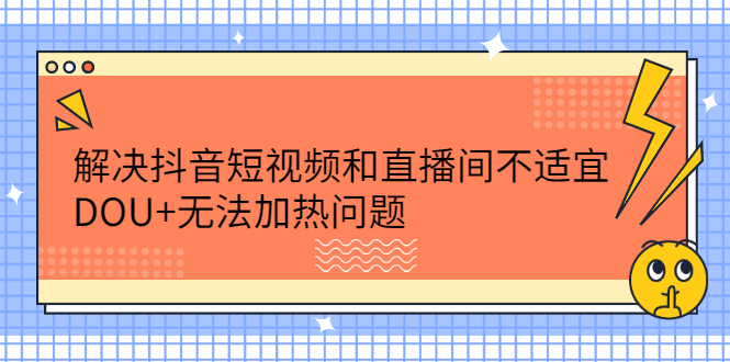 解决抖音短视频和直播间不适宜，DOU+无法加热问题-即时风口网