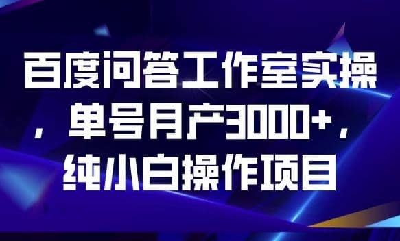 百度问答工作室实操，单号月产3000+，纯小白操作项目【揭秘】-即时风口网