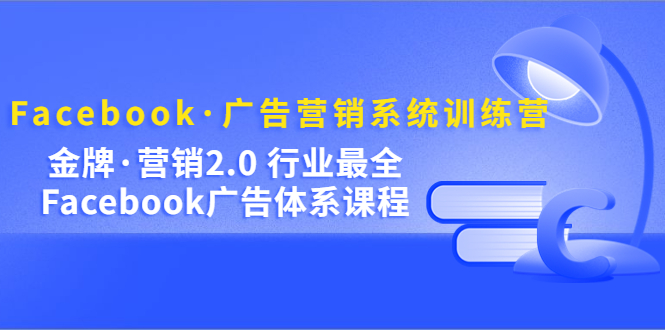 Facebook·广告营销系统训练营：金牌·营销2.0 行业最全Facebook广告·体系-即时风口网