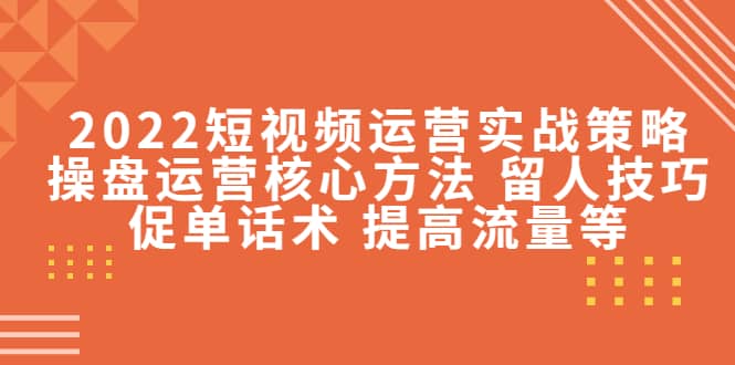 2022短视频运营实战策略：操盘运营核心方法 留人技巧促单话术 提高流量等-即时风口网