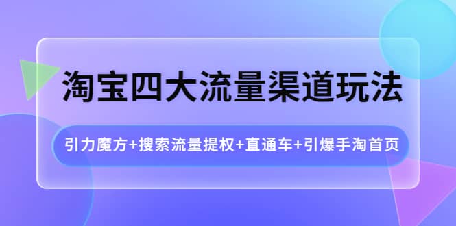 淘宝四大流量渠道玩法：引力魔方+搜索流量提权+直通车+引爆手淘首页-即时风口网