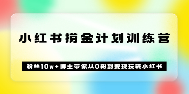 《小红书捞金计划训练营》粉丝10w+博主带你从0粉到变现玩转小红书（72节课)-即时风口网