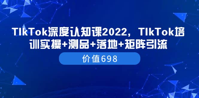 TIkTok深度认知课2022，TIkTok培训实操+测品+落地+矩阵引流（价值698）-即时风口网