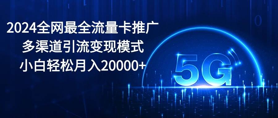 2024全网最全流量卡推广多渠道引流变现模式，小白轻松月入20000+-即时风口网