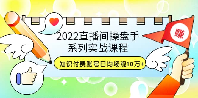 2022直播间操盘手系列实战课程：知识付费账号日均场观10万+(21节视频课)-即时风口网