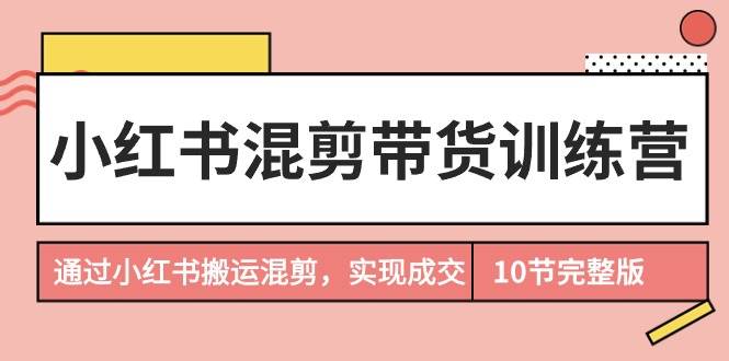 小红书混剪带货训练营，通过小红书搬运混剪，实现成交（10节课完结版）-即时风口网