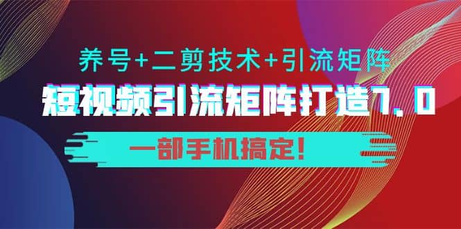 短视频引流矩阵打造7.0，养号+二剪技术+引流矩阵 一部手机搞定-即时风口网