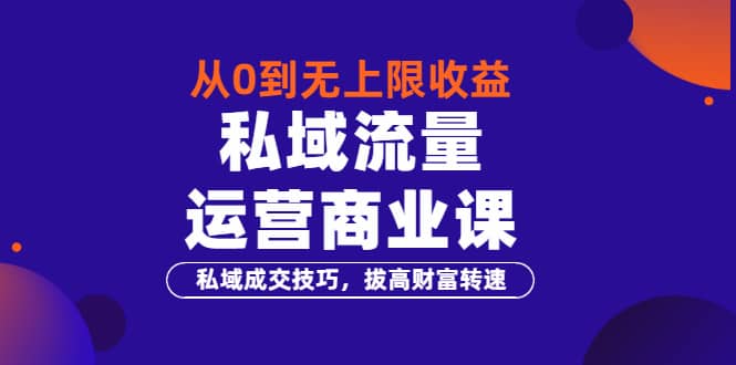 从0到无上限收益的《私域流量运营商业课》私域成交技巧，拔高财富转速-即时风口网