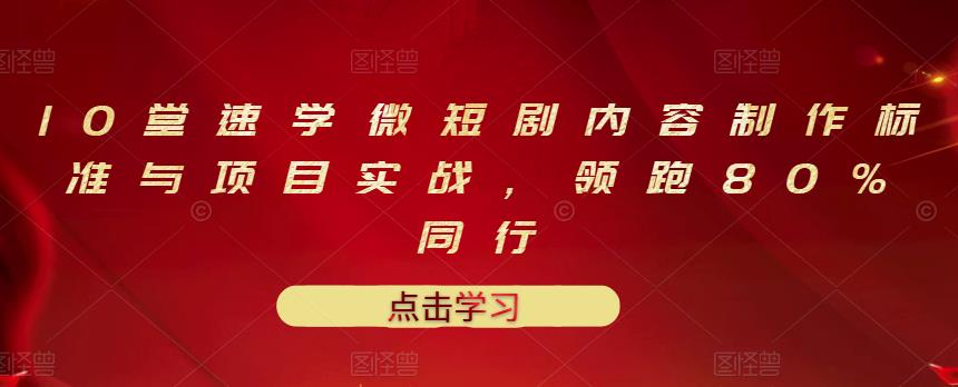 10堂速学微短剧内容制作标准与项目实战，领跑80%同行-即时风口网