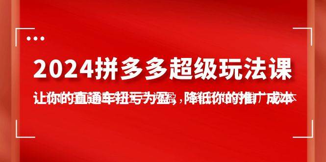 2024拼多多-超级玩法课，让你的直通车扭亏为盈，降低你的推广成本-7节课-即时风口网