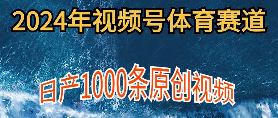 2024年体育赛道视频号，新手轻松操作， 日产1000条原创视频,多账号多撸分成-即时风口网