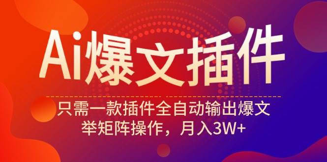 Ai爆文插件，只需一款插件全自动输出爆文，举矩阵操作，月入3W+-即时风口网