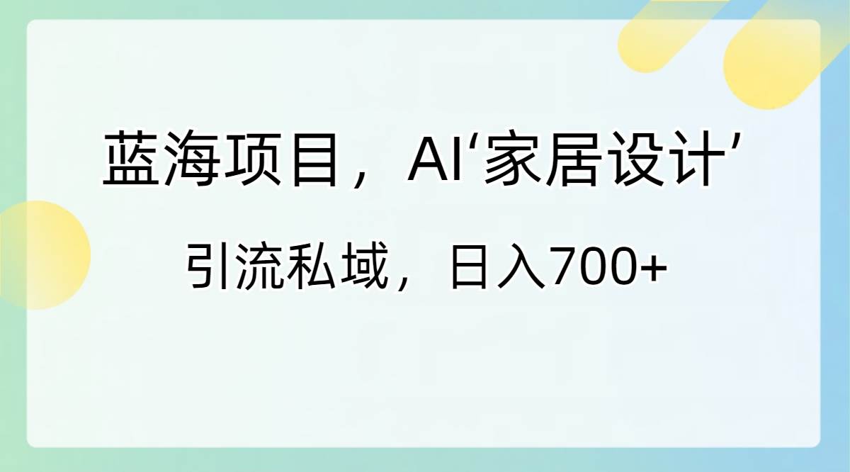 蓝海项目，AI‘家居设计’ 引流私域，日入700+-即时风口网