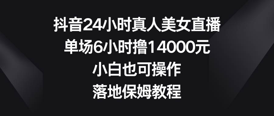 抖音24小时真人美女直播，单场6小时撸14000元，小白也可操作，落地保姆教程-即时风口网