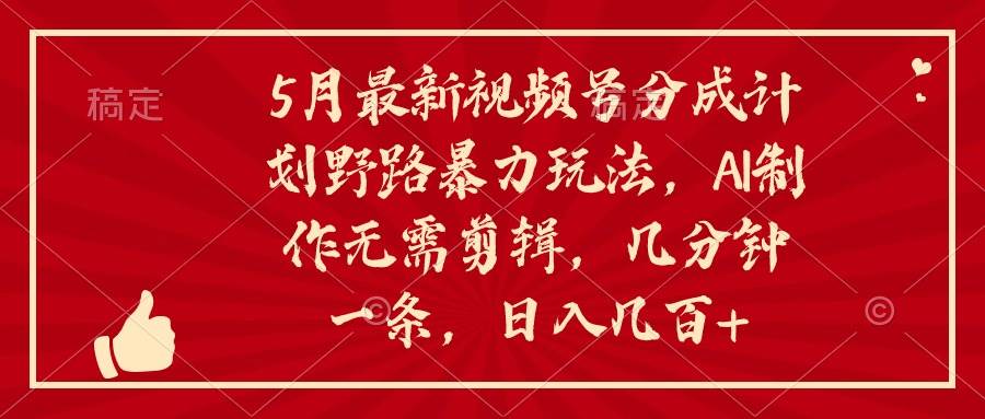 5月最新视频号分成计划野路暴力玩法，ai制作，无需剪辑。几分钟一条，…-即时风口网