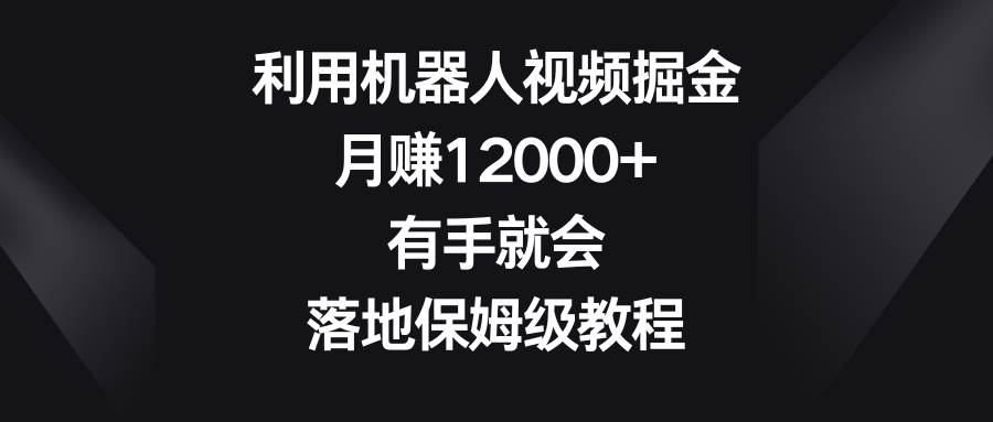 利用机器人视频掘金，月赚12000+，有手就会，落地保姆级教程-即时风口网