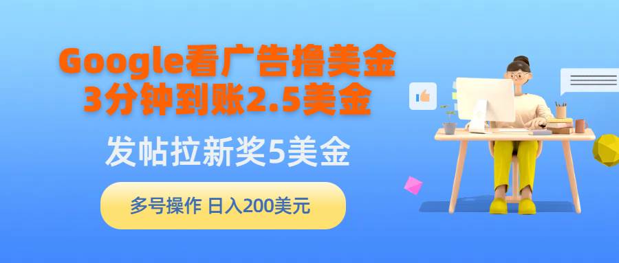 Google看广告撸美金，3分钟到账2.5美金，发帖拉新5美金，多号操作，日入…-即时风口网