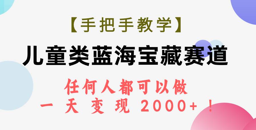 【手把手教学】儿童类蓝海宝藏赛道，任何人都可以做，一天轻松变现2000+！-即时风口网