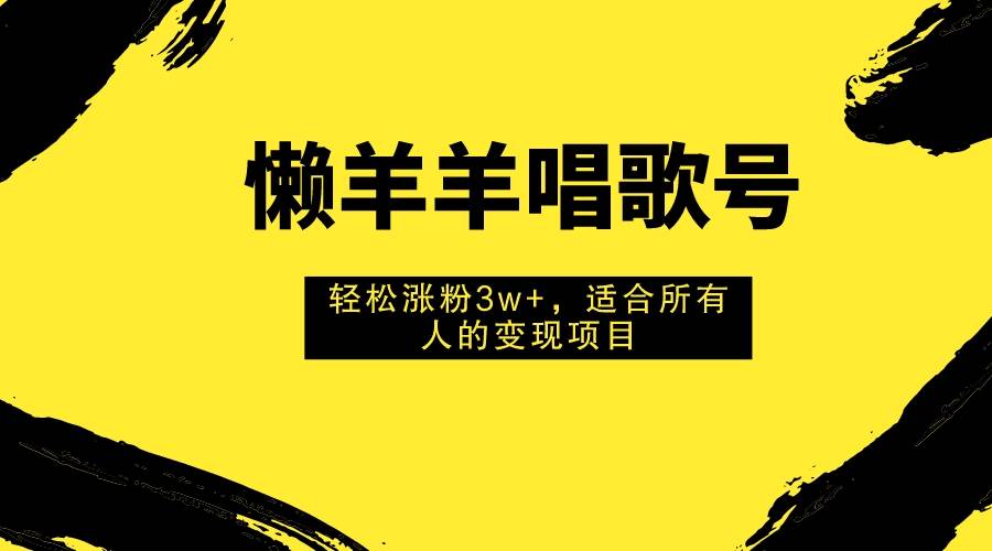 懒羊羊唱歌号，轻松涨粉3w+，适合所有人的变现项目！-即时风口网