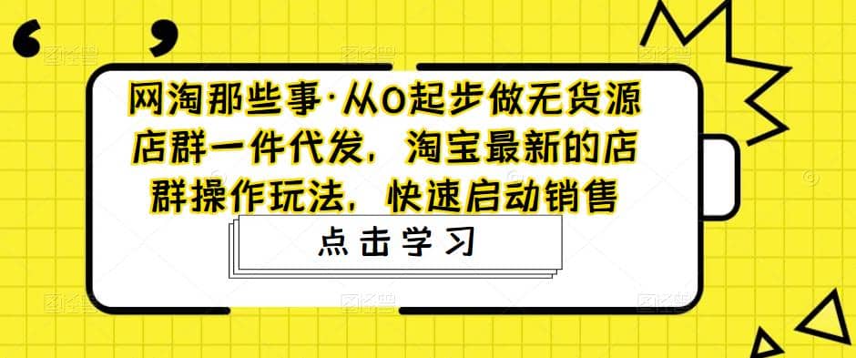 从0起步做无货源店群一件代发，淘宝最新的店群操作玩法，快速启动销售-即时风口网