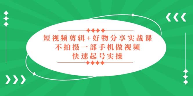 短视频剪辑+好物分享实战课，无需拍摄一部手机做视频，快速起号实操-即时风口网