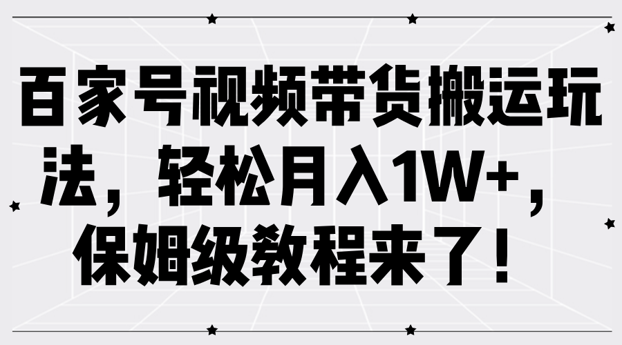 百家号视频带货搬运玩法，轻松月入1W+，保姆级教程来了！-即时风口网