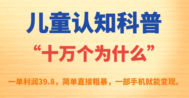 儿童认知科普“十万个为什么”一单利润39.8，简单粗暴，一部手机就能变现-即时风口网