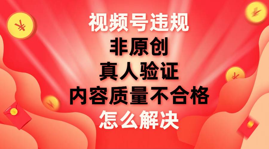 视频号【非原创，内容质量不合格，真人验证】违规怎么解决-即时风口网