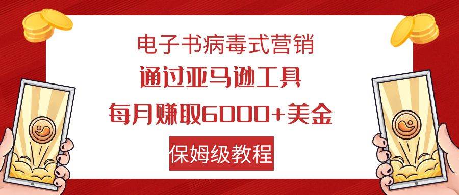 电子书病毒式营销 通过亚马逊工具每月赚6000+美金 小白轻松上手 保姆级教程-即时风口网