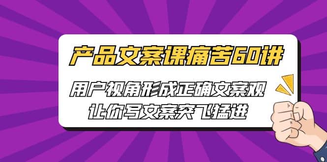 产品文案课痛苦60讲，用户视角形成正确文案观，让你写文案突飞猛进-即时风口网