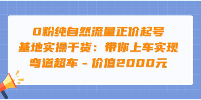 0粉纯自然流量正价起号基地实操干货：带你上车实现弯道超车 – 价值2000元-即时风口网