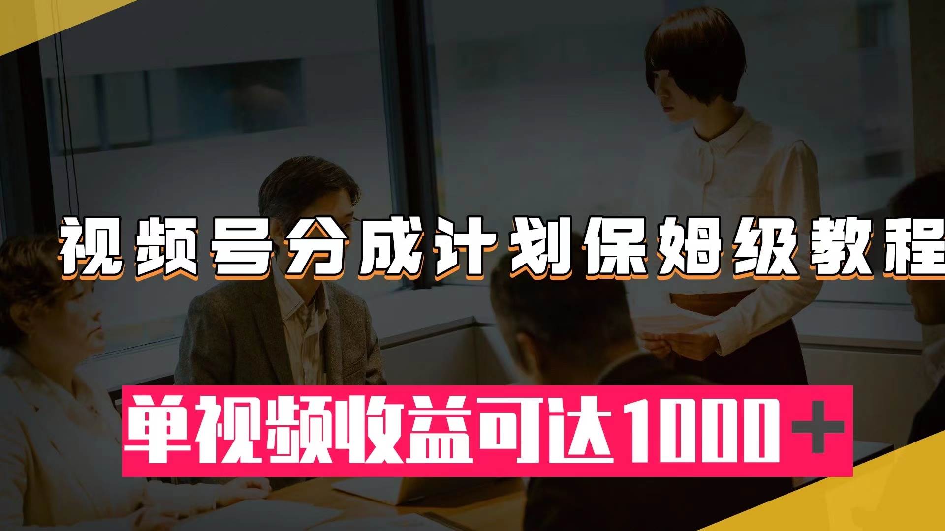 视频号分成计划保姆级教程：从开通收益到作品制作，单视频收益可达1000＋-即时风口网