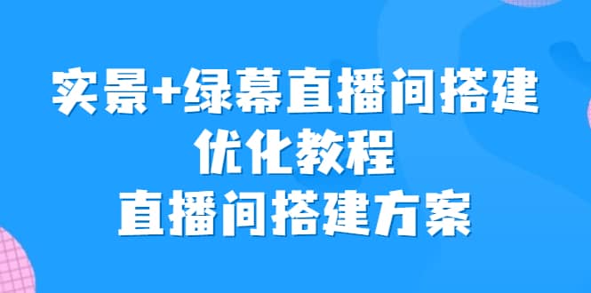 实景+绿幕直播间搭建优化教程，直播间搭建方案-即时风口网