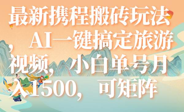 最新携程搬砖玩法，AI一键搞定旅游视频，小白单号月入1500，可矩阵-即时风口网