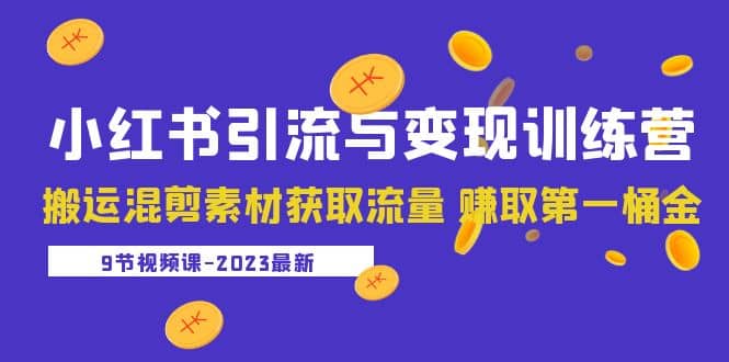 2023小红书引流与变现训练营：搬运混剪素材获取流量 赚取第一桶金（9节课）-即时风口网